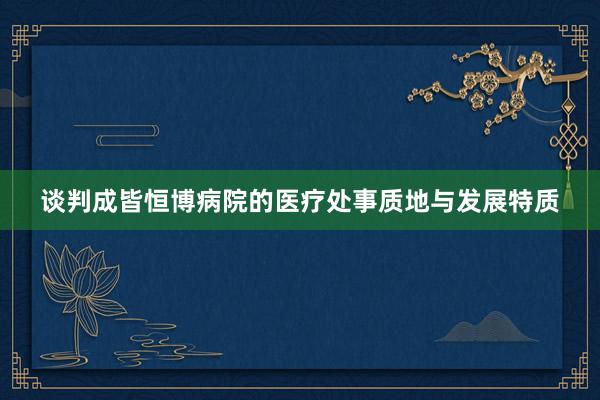 谈判成皆恒博病院的医疗处事质地与发展特质