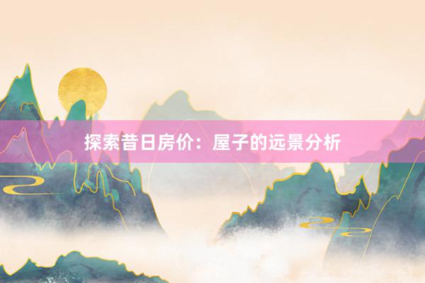 探索昔日房价：屋子的远景分析