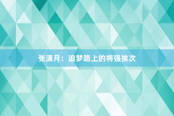 张潇月：追梦路上的将强挨次