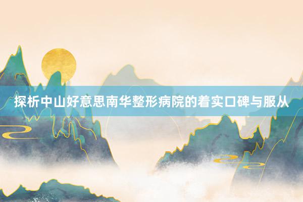 探析中山好意思南华整形病院的着实口碑与服从