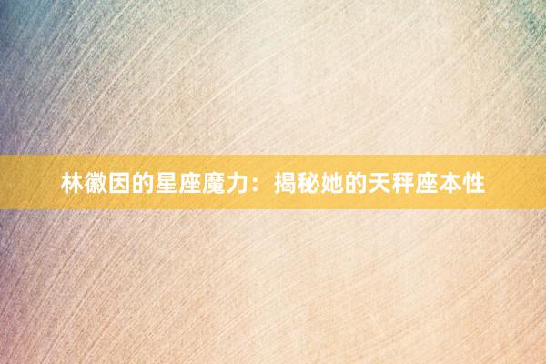 林徽因的星座魔力：揭秘她的天秤座本性