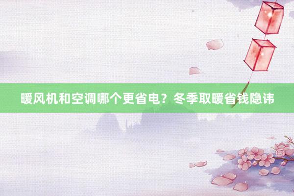 暖风机和空调哪个更省电？冬季取暖省钱隐讳