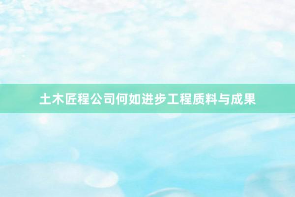 土木匠程公司何如进步工程质料与成果