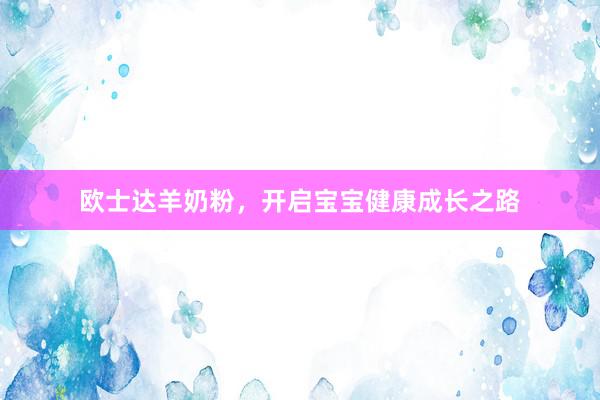 欧士达羊奶粉，开启宝宝健康成长之路